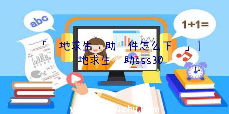 「绝地求生辅助软件怎么下载」|绝地求生辅助sss30